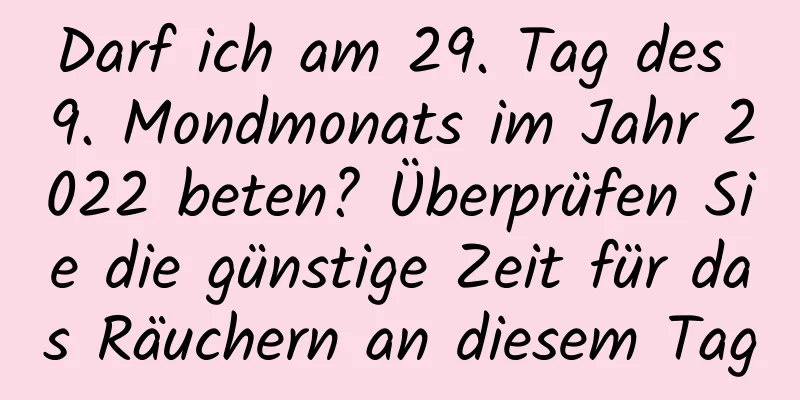 Darf ich am 29. Tag des 9. Mondmonats im Jahr 2022 beten? Überprüfen Sie die günstige Zeit für das Räuchern an diesem Tag