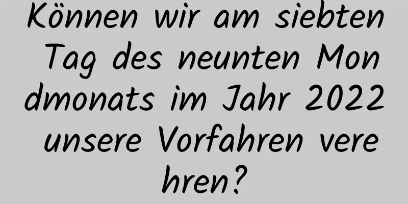 Können wir am siebten Tag des neunten Mondmonats im Jahr 2022 unsere Vorfahren verehren?