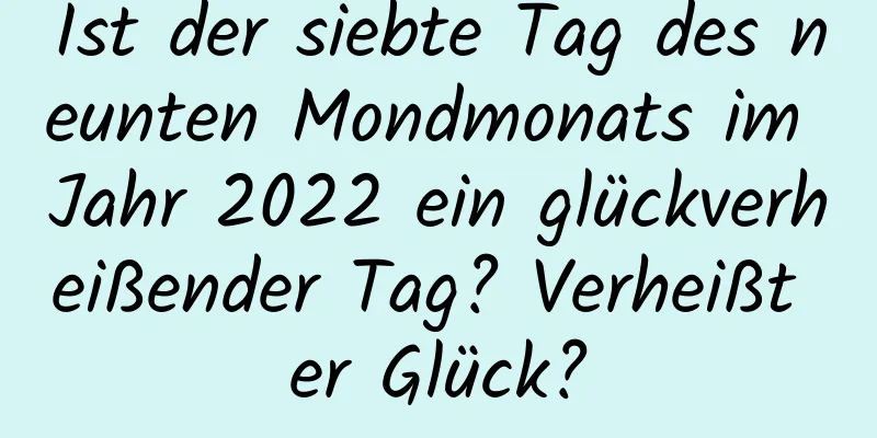 Ist der siebte Tag des neunten Mondmonats im Jahr 2022 ein glückverheißender Tag? Verheißt er Glück?