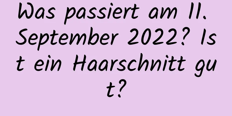 Was passiert am 11. September 2022? Ist ein Haarschnitt gut?