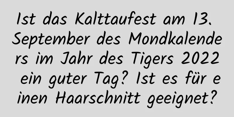 Ist das Kalttaufest am 13. September des Mondkalenders im Jahr des Tigers 2022 ein guter Tag? Ist es für einen Haarschnitt geeignet?