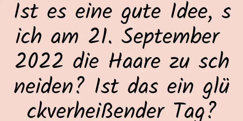 Ist es eine gute Idee, sich am 21. September 2022 die Haare zu schneiden? Ist das ein glückverheißender Tag?