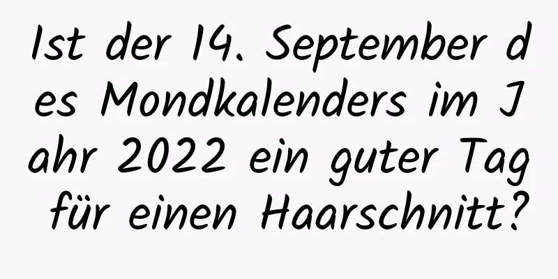 Ist der 14. September des Mondkalenders im Jahr 2022 ein guter Tag für einen Haarschnitt?