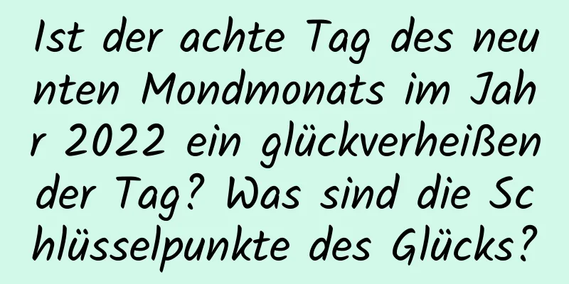 Ist der achte Tag des neunten Mondmonats im Jahr 2022 ein glückverheißender Tag? Was sind die Schlüsselpunkte des Glücks?