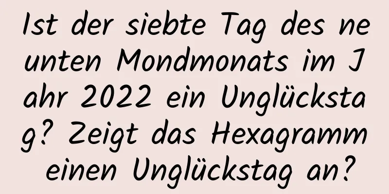 Ist der siebte Tag des neunten Mondmonats im Jahr 2022 ein Unglückstag? Zeigt das Hexagramm einen Unglückstag an?