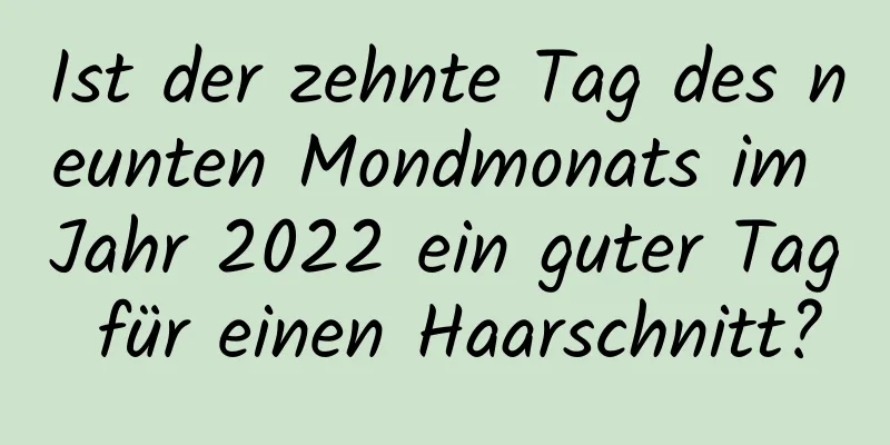 Ist der zehnte Tag des neunten Mondmonats im Jahr 2022 ein guter Tag für einen Haarschnitt?