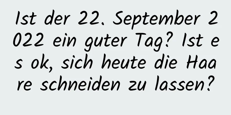 Ist der 22. September 2022 ein guter Tag? Ist es ok, sich heute die Haare schneiden zu lassen?