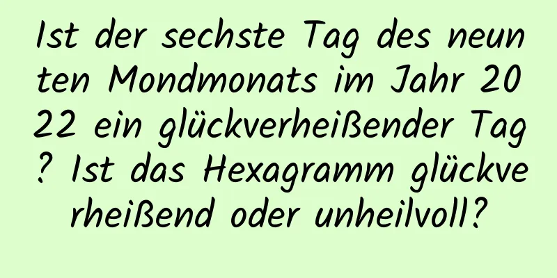 Ist der sechste Tag des neunten Mondmonats im Jahr 2022 ein glückverheißender Tag? Ist das Hexagramm glückverheißend oder unheilvoll?