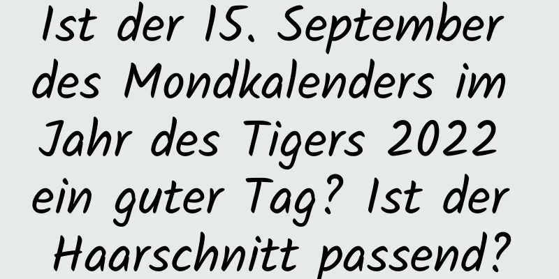 Ist der 15. September des Mondkalenders im Jahr des Tigers 2022 ein guter Tag? Ist der Haarschnitt passend?