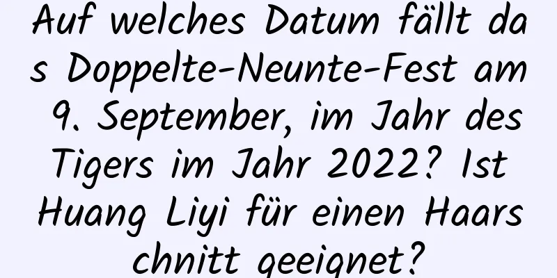 Auf welches Datum fällt das Doppelte-Neunte-Fest am 9. September, im Jahr des Tigers im Jahr 2022? Ist Huang Liyi für einen Haarschnitt geeignet?