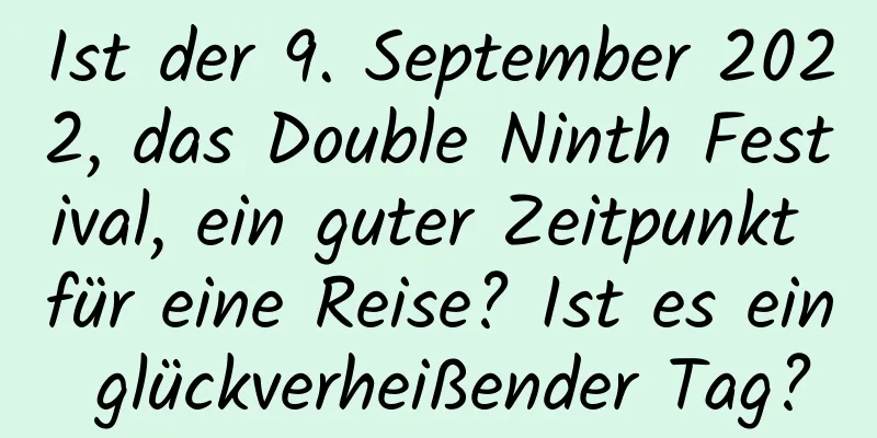 Ist der 9. September 2022, das Double Ninth Festival, ein guter Zeitpunkt für eine Reise? Ist es ein glückverheißender Tag?