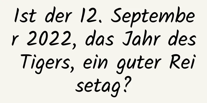 Ist der 12. September 2022, das Jahr des Tigers, ein guter Reisetag?