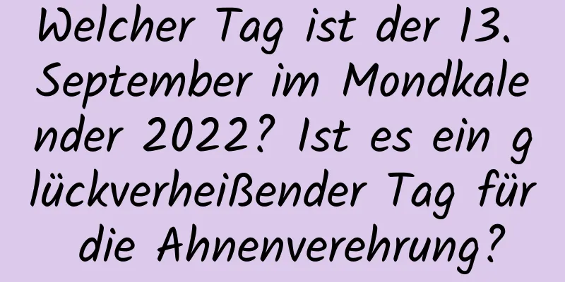 Welcher Tag ist der 13. September im Mondkalender 2022? Ist es ein glückverheißender Tag für die Ahnenverehrung?