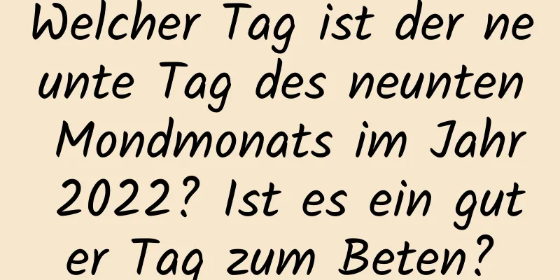 Welcher Tag ist der neunte Tag des neunten Mondmonats im Jahr 2022? Ist es ein guter Tag zum Beten?