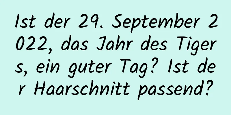 Ist der 29. September 2022, das Jahr des Tigers, ein guter Tag? Ist der Haarschnitt passend?