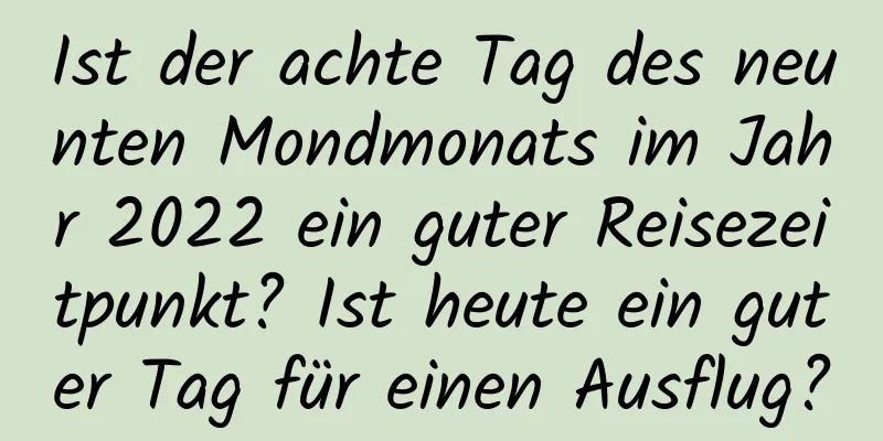 Ist der achte Tag des neunten Mondmonats im Jahr 2022 ein guter Reisezeitpunkt? Ist heute ein guter Tag für einen Ausflug?