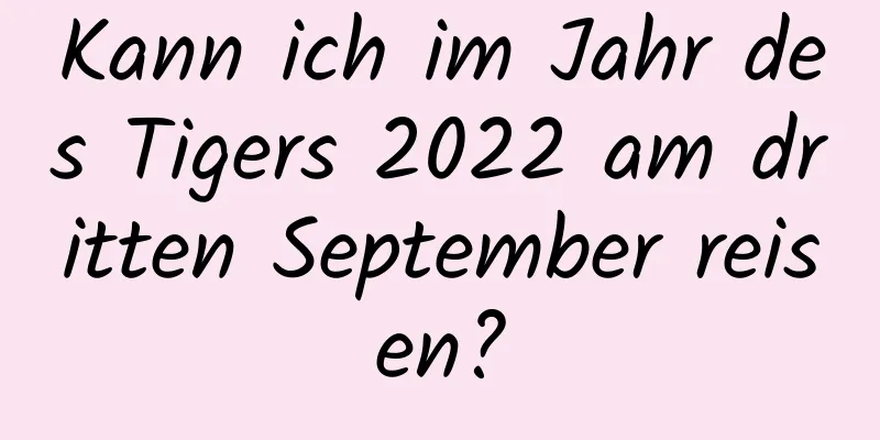 Kann ich im Jahr des Tigers 2022 am dritten September reisen?