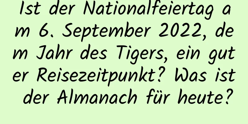 Ist der Nationalfeiertag am 6. September 2022, dem Jahr des Tigers, ein guter Reisezeitpunkt? Was ist der Almanach für heute?