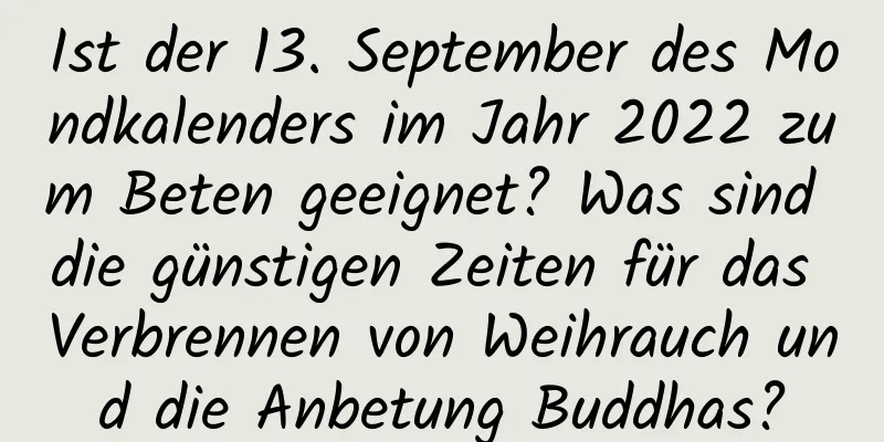 Ist der 13. September des Mondkalenders im Jahr 2022 zum Beten geeignet? Was sind die günstigen Zeiten für das Verbrennen von Weihrauch und die Anbetung Buddhas?