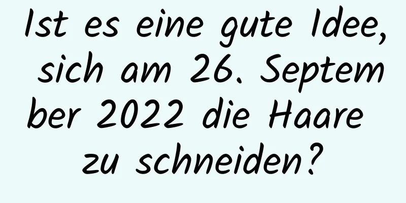 Ist es eine gute Idee, sich am 26. September 2022 die Haare zu schneiden?