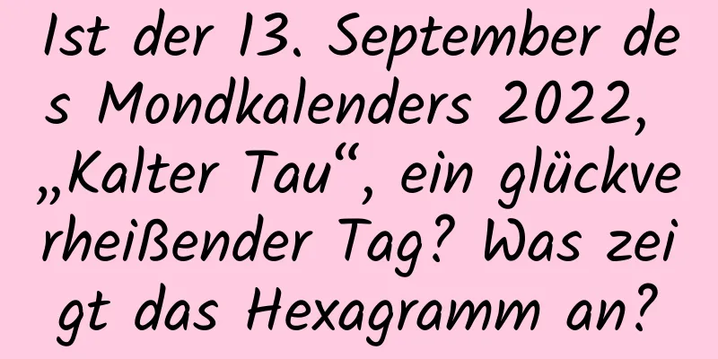 Ist der 13. September des Mondkalenders 2022, „Kalter Tau“, ein glückverheißender Tag? Was zeigt das Hexagramm an?