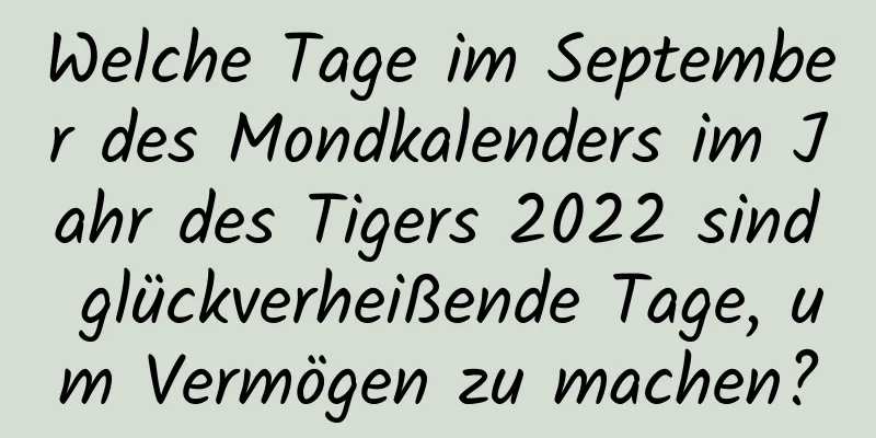 Welche Tage im September des Mondkalenders im Jahr des Tigers 2022 sind glückverheißende Tage, um Vermögen zu machen?