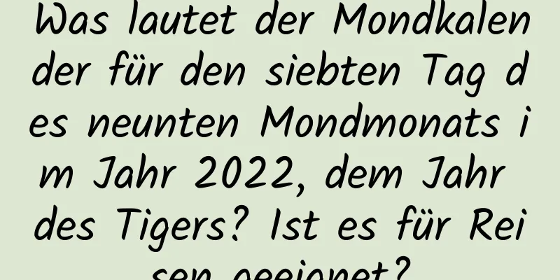 Was lautet der Mondkalender für den siebten Tag des neunten Mondmonats im Jahr 2022, dem Jahr des Tigers? Ist es für Reisen geeignet?