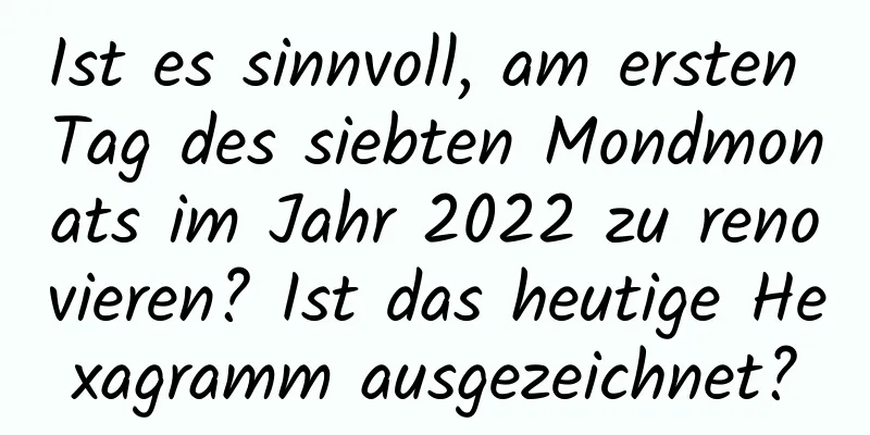 Ist es sinnvoll, am ersten Tag des siebten Mondmonats im Jahr 2022 zu renovieren? Ist das heutige Hexagramm ausgezeichnet?