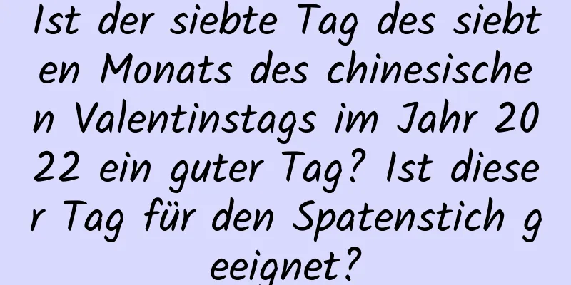 Ist der siebte Tag des siebten Monats des chinesischen Valentinstags im Jahr 2022 ein guter Tag? Ist dieser Tag für den Spatenstich geeignet?