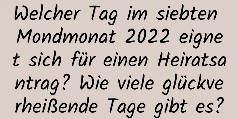 Welcher Tag im siebten Mondmonat 2022 eignet sich für einen Heiratsantrag? Wie viele glückverheißende Tage gibt es?