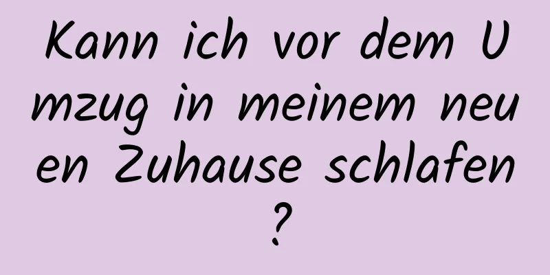 Kann ich vor dem Umzug in meinem neuen Zuhause schlafen?