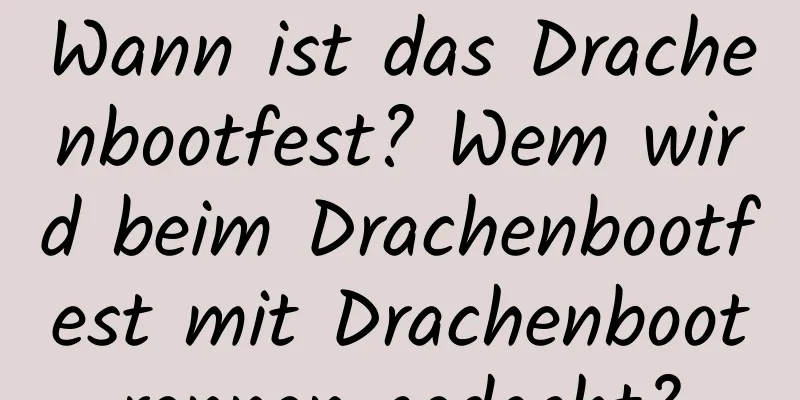 Wann ist das Drachenbootfest? Wem wird beim Drachenbootfest mit Drachenbootrennen gedacht?