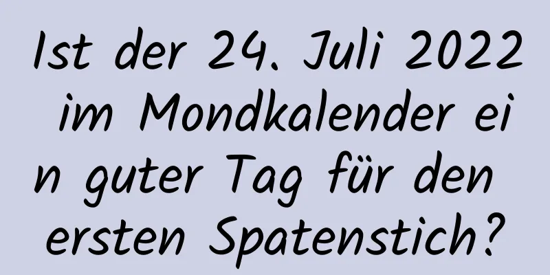 Ist der 24. Juli 2022 im Mondkalender ein guter Tag für den ersten Spatenstich?