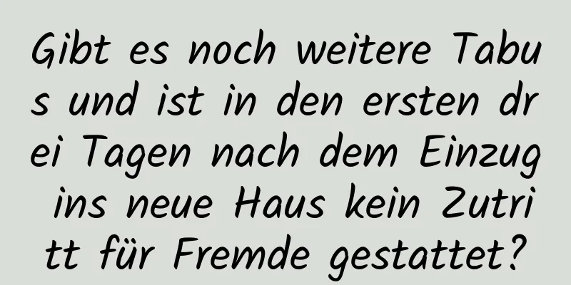 Gibt es noch weitere Tabus und ist in den ersten drei Tagen nach dem Einzug ins neue Haus kein Zutritt für Fremde gestattet?