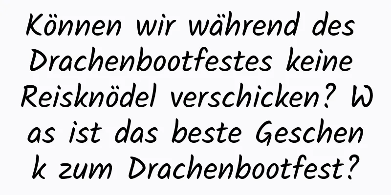 Können wir während des Drachenbootfestes keine Reisknödel verschicken? Was ist das beste Geschenk zum Drachenbootfest?