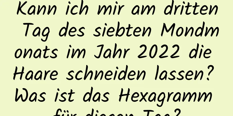 Kann ich mir am dritten Tag des siebten Mondmonats im Jahr 2022 die Haare schneiden lassen? Was ist das Hexagramm für diesen Tag?