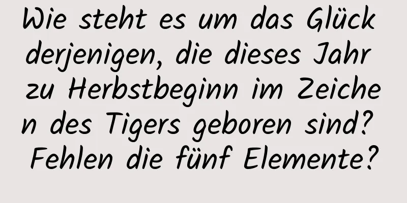 Wie steht es um das Glück derjenigen, die dieses Jahr zu Herbstbeginn im Zeichen des Tigers geboren sind? Fehlen die fünf Elemente?