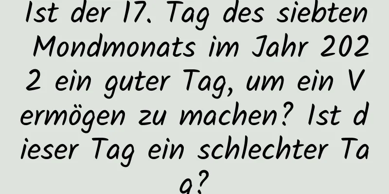 Ist der 17. Tag des siebten Mondmonats im Jahr 2022 ein guter Tag, um ein Vermögen zu machen? Ist dieser Tag ein schlechter Tag?