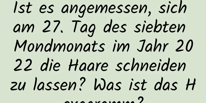 Ist es angemessen, sich am 27. Tag des siebten Mondmonats im Jahr 2022 die Haare schneiden zu lassen? Was ist das Hexagramm?