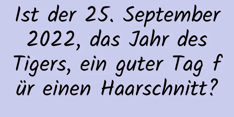 Ist der 25. September 2022, das Jahr des Tigers, ein guter Tag für einen Haarschnitt?