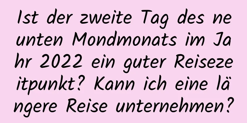 Ist der zweite Tag des neunten Mondmonats im Jahr 2022 ein guter Reisezeitpunkt? Kann ich eine längere Reise unternehmen?