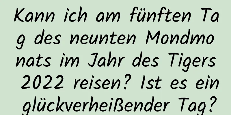 Kann ich am fünften Tag des neunten Mondmonats im Jahr des Tigers 2022 reisen? Ist es ein glückverheißender Tag?