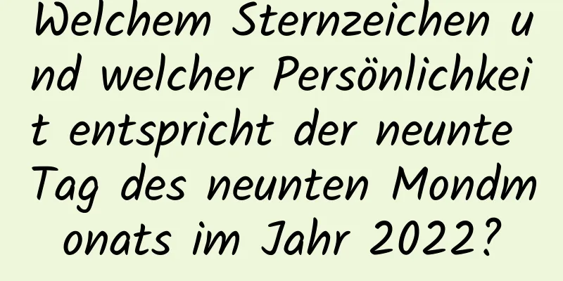 Welchem ​​Sternzeichen und welcher Persönlichkeit entspricht der neunte Tag des neunten Mondmonats im Jahr 2022?