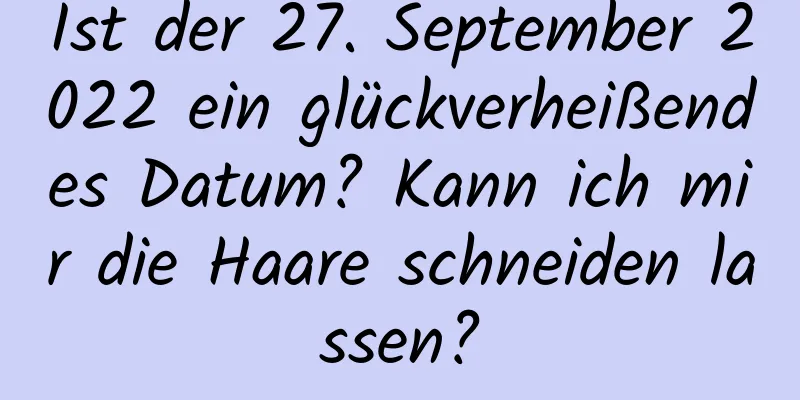 Ist der 27. September 2022 ein glückverheißendes Datum? Kann ich mir die Haare schneiden lassen?