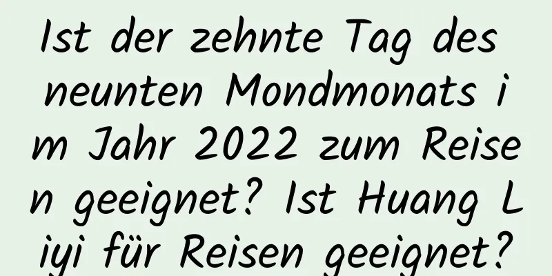 Ist der zehnte Tag des neunten Mondmonats im Jahr 2022 zum Reisen geeignet? Ist Huang Liyi für Reisen geeignet?