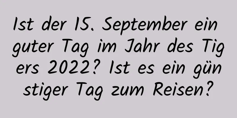 Ist der 15. September ein guter Tag im Jahr des Tigers 2022? Ist es ein günstiger Tag zum Reisen?