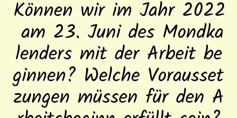 Können wir im Jahr 2022 am 23. Juni des Mondkalenders mit der Arbeit beginnen? Welche Voraussetzungen müssen für den Arbeitsbeginn erfüllt sein?