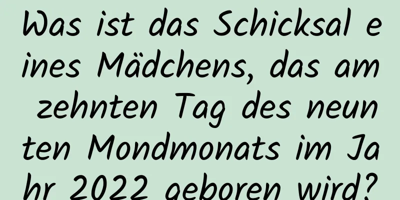 Was ist das Schicksal eines Mädchens, das am zehnten Tag des neunten Mondmonats im Jahr 2022 geboren wird?