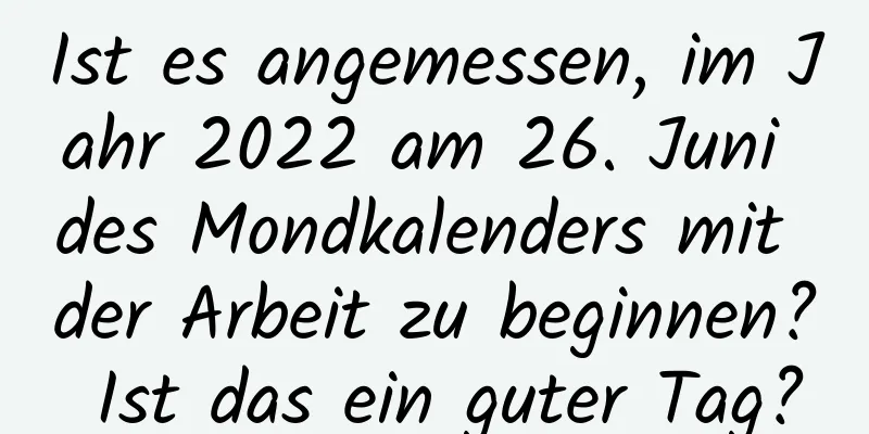 Ist es angemessen, im Jahr 2022 am 26. Juni des Mondkalenders mit der Arbeit zu beginnen? Ist das ein guter Tag?