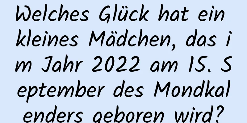 Welches Glück hat ein kleines Mädchen, das im Jahr 2022 am 15. September des Mondkalenders geboren wird?